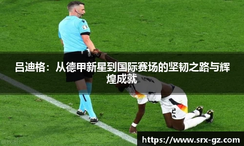 吕迪格：从德甲新星到国际赛场的坚韧之路与辉煌成就